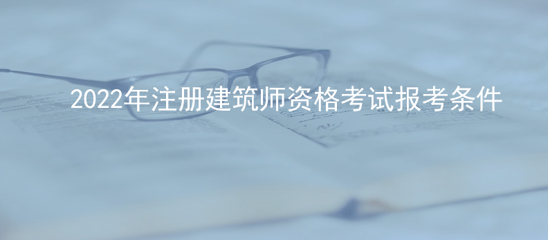 2022年一、二级注册建筑师资格考试报考条件