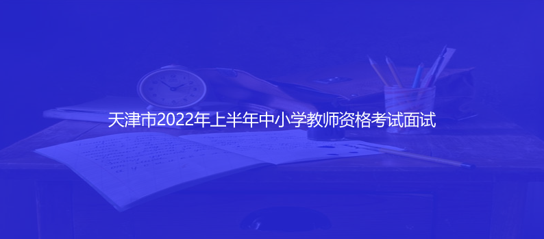 天津市2022年上半年中小学教师资格考试面试