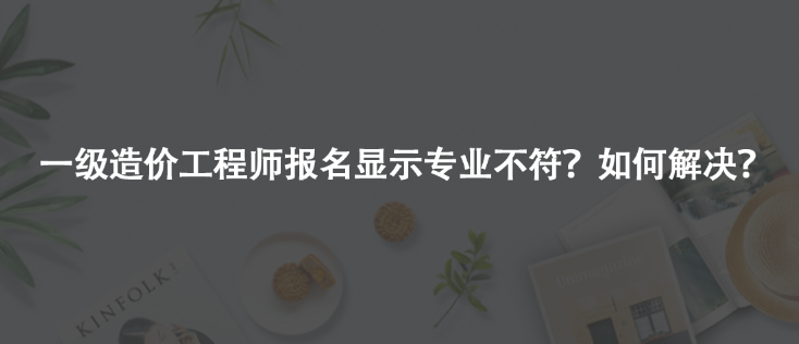 一级造价工程师报名显示专业不符？如何解决？